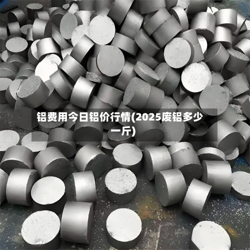 铝费用今日铝价行情(2025废铝多少一斤)