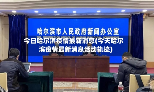 今日哈尔滨疫情最新消息(今天哈尔滨疫情最新消息活动轨迹)