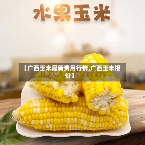 【广西玉米最新费用行情,广西玉米报价】