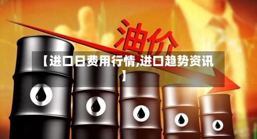 【进口日费用行情,进口趋势资讯】