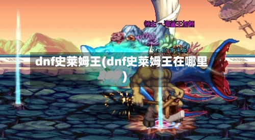 dnf史莱姆王(dnf史莱姆王在哪里)-第2张图片