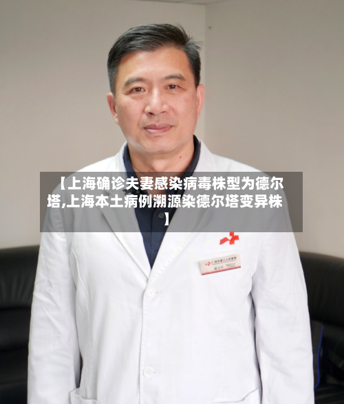 【上海确诊夫妻感染病毒株型为德尔塔,上海本土病例溯源染德尔塔变异株】