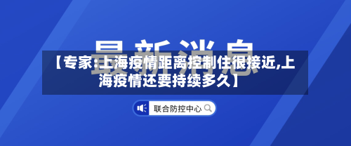 【专家:上海疫情距离控制住很接近,上海疫情还要持续多久】