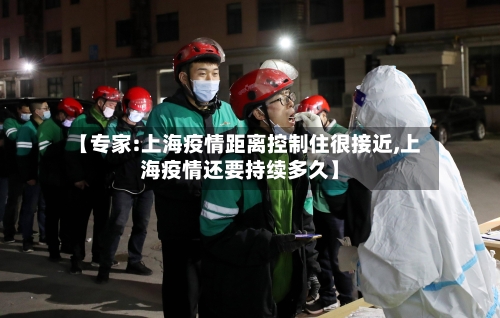 【专家:上海疫情距离控制住很接近,上海疫情还要持续多久】-第3张图片