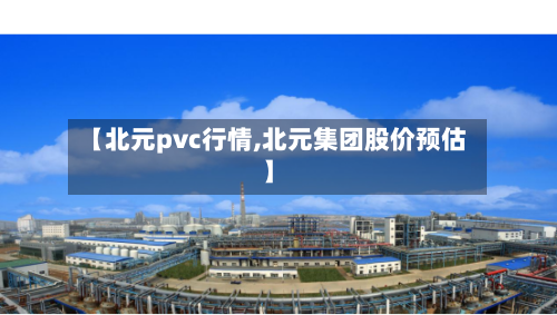 【北元pvc行情,北元集团股价预估】