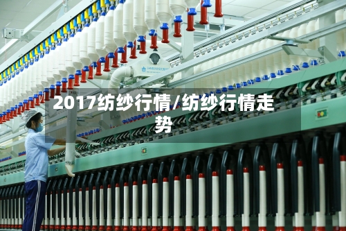 2017纺纱行情/纺纱行情走势-第3张图片