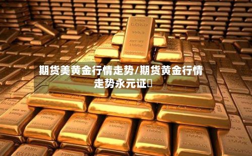 期货美黄金行情走势/期货黄金行情走势永元证劵