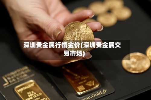 深圳贵金属行情金价(深圳贵金属交易市场)-第2张图片