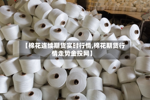 【棉花连续期货实时行情,棉花期货行情走势金投网】