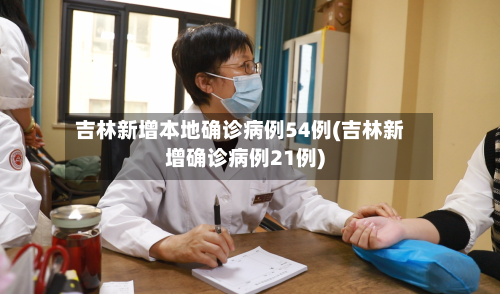 吉林新增本地确诊病例54例(吉林新增确诊病例21例)-第3张图片