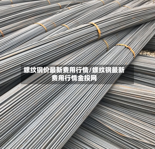 螺纹钢价最新费用行情/螺纹钢最新费用行情金投网-第2张图片