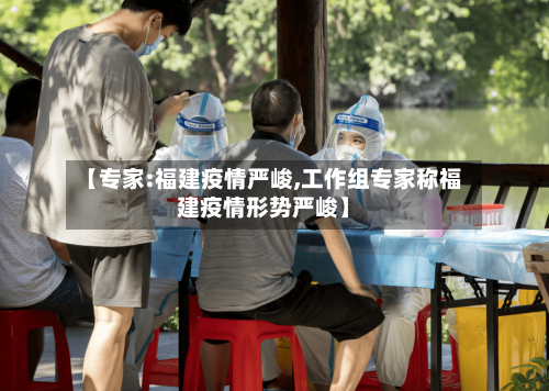 【专家:福建疫情严峻,工作组专家称福建疫情形势严峻】