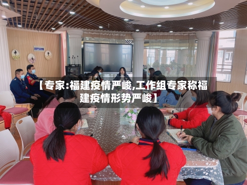【专家:福建疫情严峻,工作组专家称福建疫情形势严峻】-第2张图片