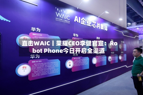 直击WAIC丨荣耀CEO李健官宣：Robot Phone今日开启全渠道