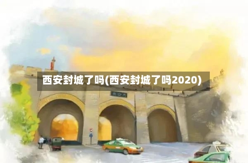 西安封城了吗(西安封城了吗2020)