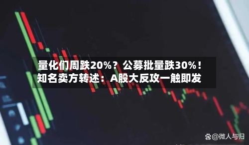 量化们周跌20%？公募批量跌30%！知名卖方转述：A股大反攻一触即发