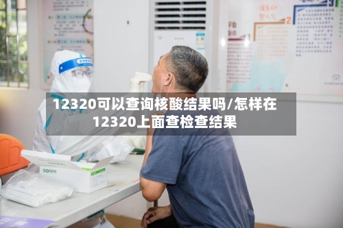 12320可以查询核酸结果吗/怎样在12320上面查检查结果