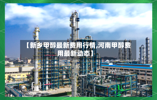 【新乡甲醇最新费用行情,河南甲醇费用最新动态】-第2张图片