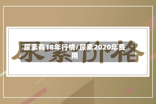 尿素有18年行情/尿素2020年费用