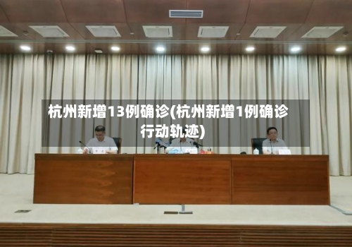 杭州新增13例确诊(杭州新增1例确诊行动轨迹)-第2张图片