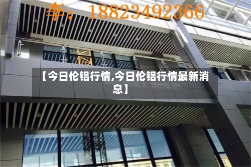 【今日伦铝行情,今日伦铝行情最新消息】-第2张图片