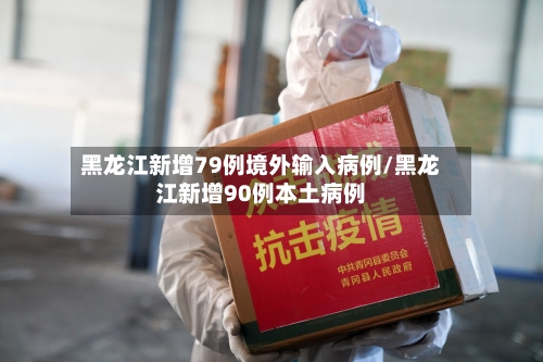 黑龙江新增79例境外输入病例/黑龙江新增90例本土病例-第2张图片