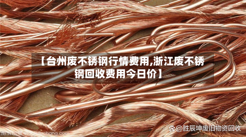【台州废不锈钢行情费用,浙江废不锈钢回收费用今日价】-第3张图片