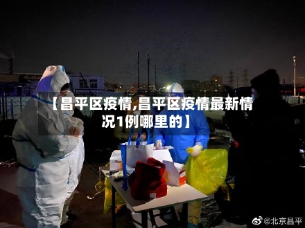 【昌平区疫情,昌平区疫情最新情况1例哪里的】-第2张图片