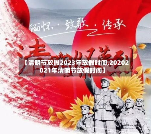 【清明节放假2023年放假时间,20202021年清明节放假时间】-第2张图片