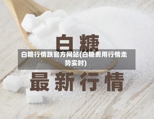 白糖行情跌官方网站(白糖费用行情走势实时)-第2张图片