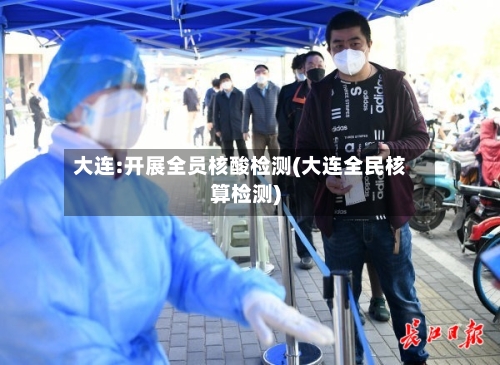 大连:开展全员核酸检测(大连全民核算检测)