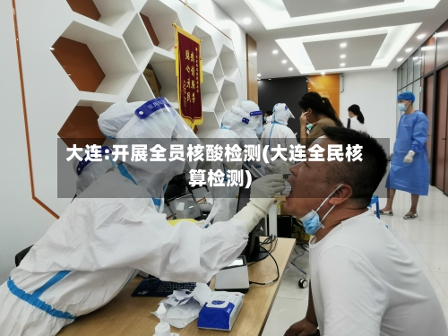 大连:开展全员核酸检测(大连全民核算检测)-第2张图片