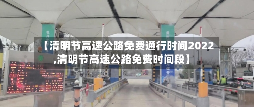 【清明节高速公路免费通行时间2022,清明节高速公路免费时间段】-第2张图片