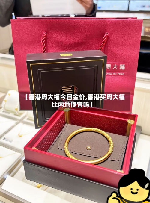 【香港周大福今日金价,香港买周大福比内地便宜吗】