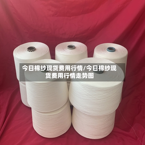 今日棉纱现货费用行情/今日棉纱现货费用行情走势图