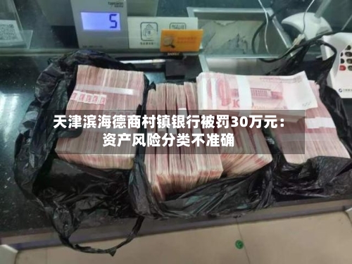天津滨海德商村镇银行被罚30万元：资产风险分类不准确
