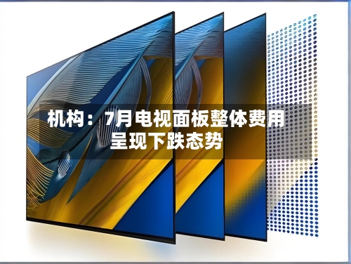 机构：7月电视面板整体费用呈现下跌态势