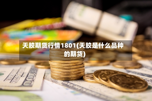 天胶期货行情1801(天胶是什么品种的期货)