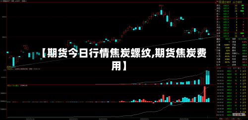 【期货今日行情焦炭螺纹,期货焦炭费用】-第2张图片