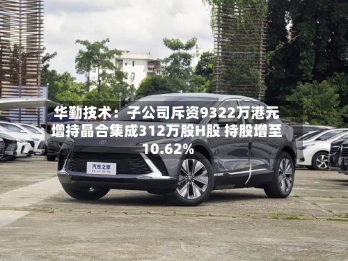 华勤技术：子公司斥资9322万港元增持晶合集成312万股H股 持股增至10.62%