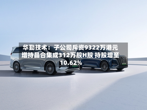 华勤技术：子公司斥资9322万港元增持晶合集成312万股H股 持股增至10.62%-第2张图片