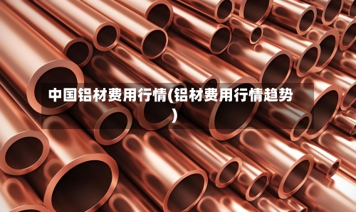 中国铝材费用行情(铝材费用行情趋势)-第2张图片