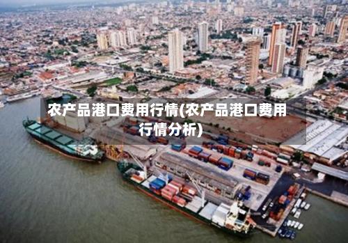 农产品港口费用行情(农产品港口费用行情分析)-第3张图片