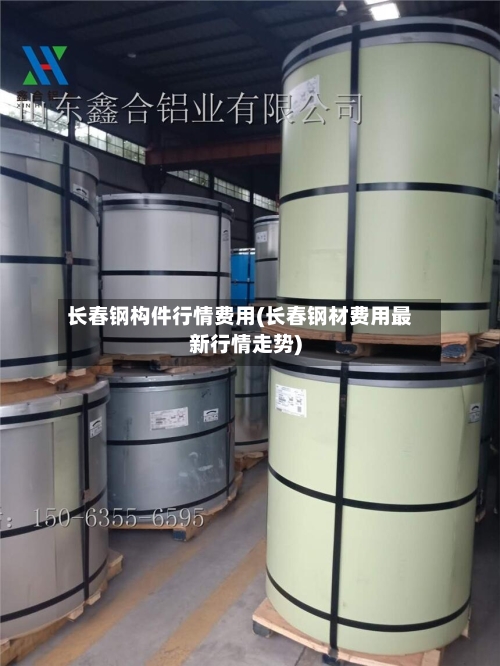 长春钢构件行情费用(长春钢材费用最新行情走势)