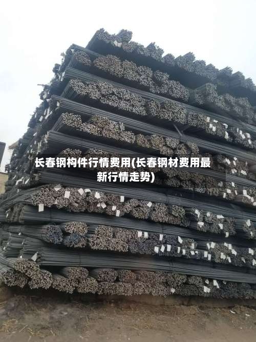 长春钢构件行情费用(长春钢材费用最新行情走势)-第2张图片