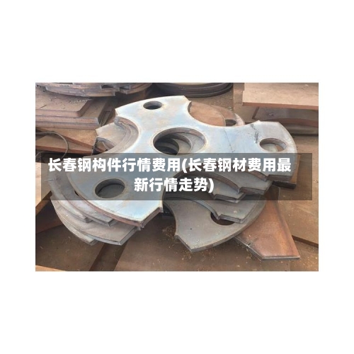 长春钢构件行情费用(长春钢材费用最新行情走势)-第3张图片