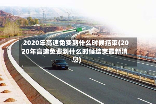 2020年高速免费到什么时候结束(2020年高速免费到什么时候结束最新消息)