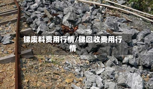 锑废料费用行情/锑回收费用行情