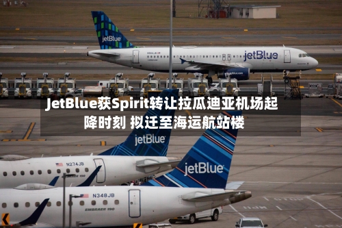 JetBlue获Spirit转让拉瓜迪亚机场起降时刻 拟迁至海运航站楼