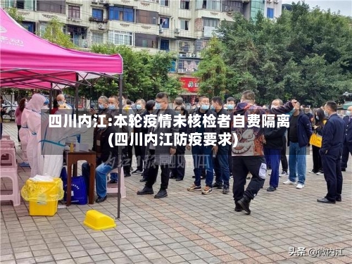 四川内江:本轮疫情未核检者自费隔离(四川内江防疫要求)-第2张图片